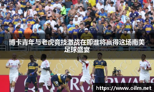 博卡青年与老虎竞技激战在即谁将赢得这场南美足球盛宴